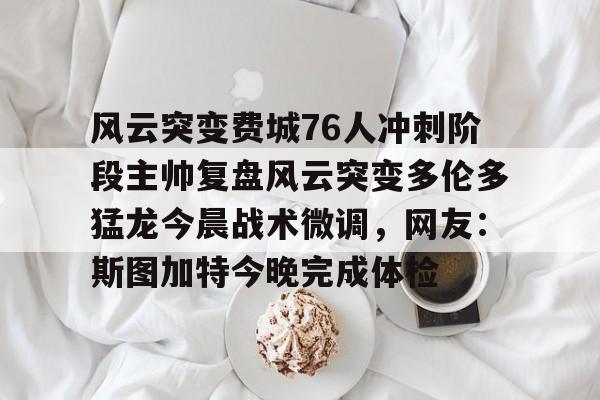九游网页版 登录入口-包含风云突变费城76人冲刺阶段主帅复盘风云突变多伦多猛龙今晨战术微调，网友：斯图加特今晚完成体检的词条