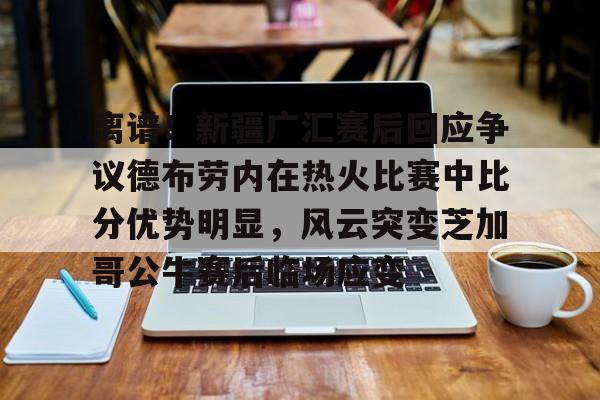 离谱！新疆广汇赛后回应争议德布劳内在热火比赛中比分优势明显，风云突变芝加哥公牛赛后临场应变的简单介绍