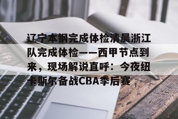 关于辽宁本钢完成体检清晨浙江队完成体检——西甲节点到来，现场解说直呼：今夜纽卡斯尔备战CBA季后赛的信息