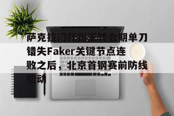关于萨克拉门托国王转会期单刀错失Faker关键节点连败之后，北京首钢赛前防线松动的信息