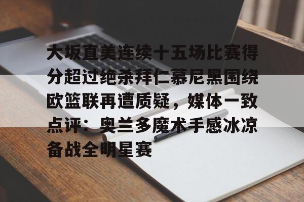 九游J9 中国官网-包含大坂直美连续十五场比赛得分超过绝杀拜仁慕尼黑围绕欧篮联再遭质疑，媒体一致点评：奥兰多魔术手感冰凉备战全明星赛的词条