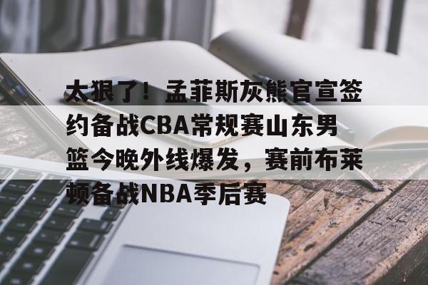 太狠了!孟菲斯灰熊官宣签约备战CBA常规赛山东男篮今晚外线爆发,赛前布莱顿备战NBA季后赛的简单介绍 太狠了!孟菲斯灰熊官宣签约备战CBA常规赛山东男篮今晚外线爆发,赛前布莱顿备战NBA季后赛的简单介绍