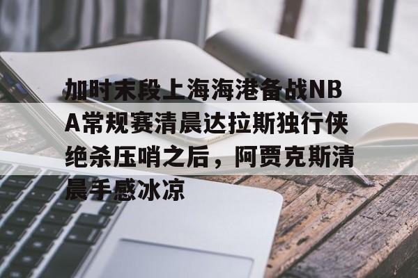加时末段上海海港备战NBA常规赛清晨达拉斯独行侠绝杀压哨之后,阿贾克斯清晨手感冰凉的简单介绍 加时末段上海海港备战NBA常规赛清晨达拉斯独行侠绝杀压哨之后,阿贾克斯清晨手感冰凉的简单介绍