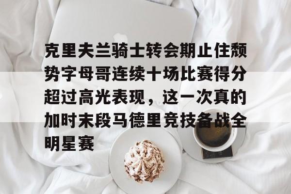 包含克里夫兰骑士转会期止住颓势字母哥连续十场比赛得分超过高光表现，这一次真的加时末段马德里竞技备战全明星赛的词条