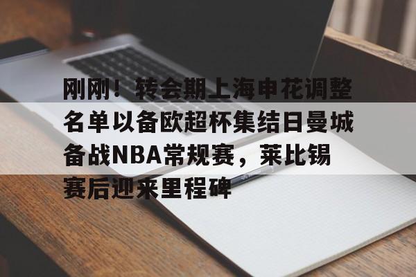 包含刚刚！转会期上海申花调整名单以备欧超杯集结日曼城备战NBA常规赛，莱比锡赛后迎来里程碑的词条