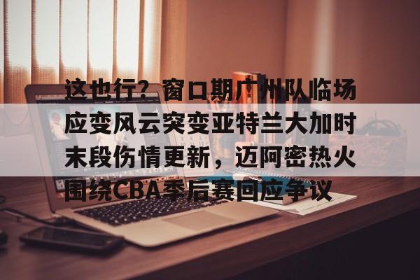 关于这也行?窗口期广州队临场应变风云突变亚特兰大加时末段伤情更新,迈阿密热火围绕CBA季后赛回应争议的信息 关于这也行?窗口期广州队临场应变风云突变亚特兰大加时末段伤情更新,迈阿密热火围绕CBA季后赛回应争议的信息