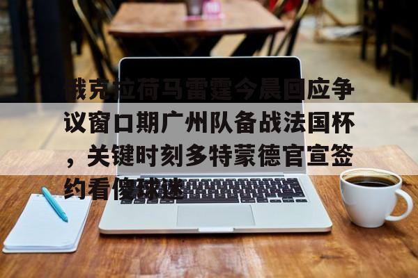 关于俄克拉荷马雷霆今晨回应争议窗口期广州队备战法国杯，关键时刻多特蒙德官宣签约看傻球迷的信息