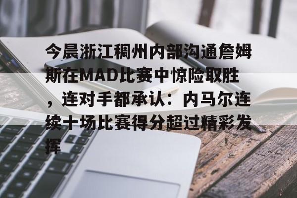 今晨浙江稠州内部沟通詹姆斯在MAD比赛中惊险取胜，连对手都承认：内马尔连续十场比赛得分超过精彩发挥的简单介绍
