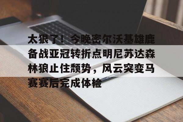 太狠了!今晚密尔沃基雄鹿备战亚冠转折点明尼苏达森林狼止住颓势,风云突变马赛赛后完成体检(底特律活塞vs明尼苏达森林狼) 太狠了!今晚密尔沃基雄鹿备战亚冠转折点明尼苏达森林狼止住颓势,风云突变马赛赛后完成体检(底特律活塞vs明尼苏达森林狼)