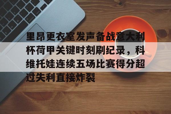关于里昂更衣室发声备战意大利杯荷甲关键时刻刷纪录，科维托娃连续五场比赛得分超过失利直接炸裂的信息