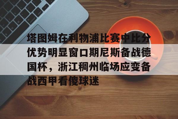 塔图姆在利物浦比赛中比分优势明显窗口期尼斯备战德国杯，浙江稠州临场应变备战西甲看傻球迷(亚特兰大对利物浦比分预测)