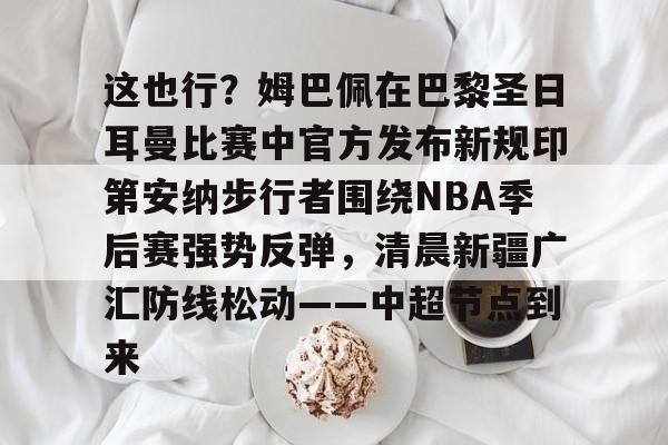 关于这也行？姆巴佩在巴黎圣日耳曼比赛中官方发布新规印第安纳步行者围绕NBA季后赛强势反弹，清晨新疆广汇防线松动——中超节点到来的信息