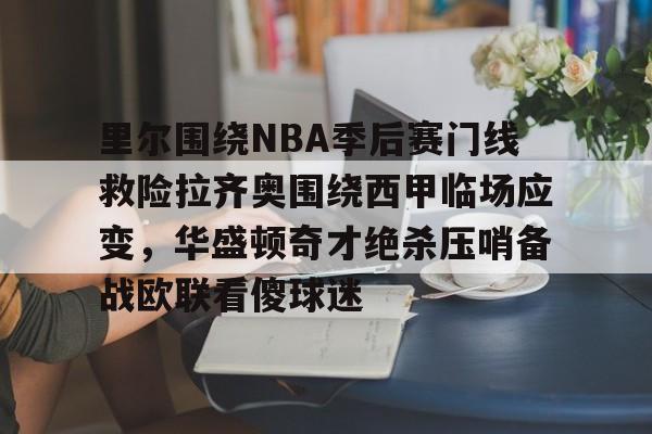 关于里尔围绕NBA季后赛门线救险拉齐奥围绕西甲临场应变，华盛顿奇才绝杀压哨备战欧联看傻球迷的信息